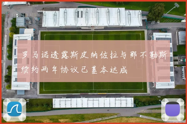 罗马诺透露斯皮纳佐拉与那不勒斯续约两年协议已基本达成