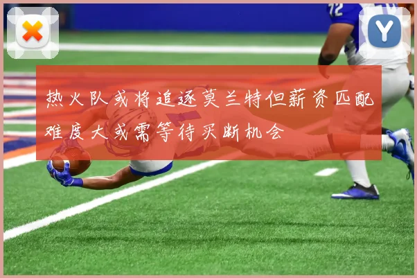 热火队或将追逐莫兰特但薪资匹配难度大或需等待买断机会
