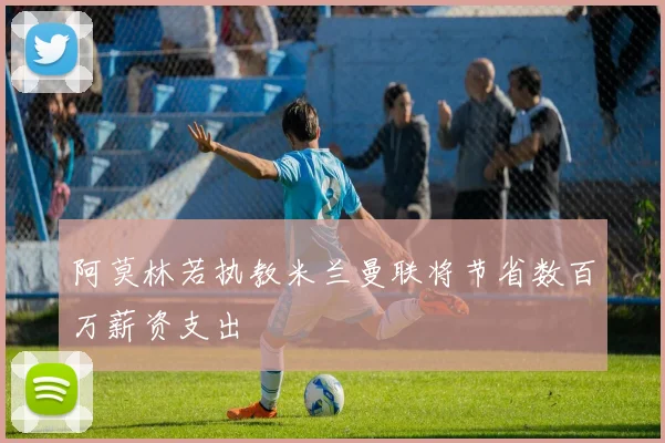 阿莫林若执教米兰曼联将节省数百万薪资支出
