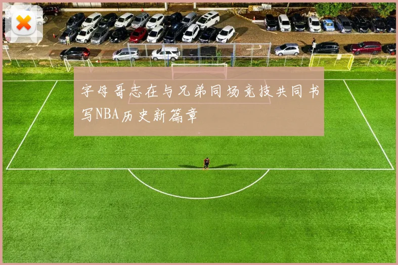 字母哥志在与兄弟同场竞技共同书写NBA历史新篇章