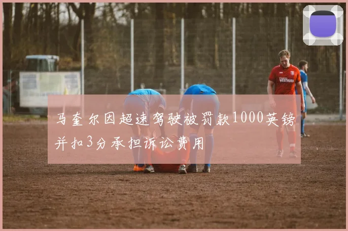 马奎尔因超速驾驶被罚款1000英镑并扣3分承担诉讼费用