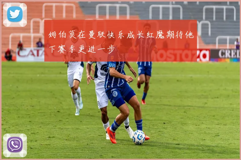 姆伯莫在曼联快乐成长红魔期待他下赛季更进一步