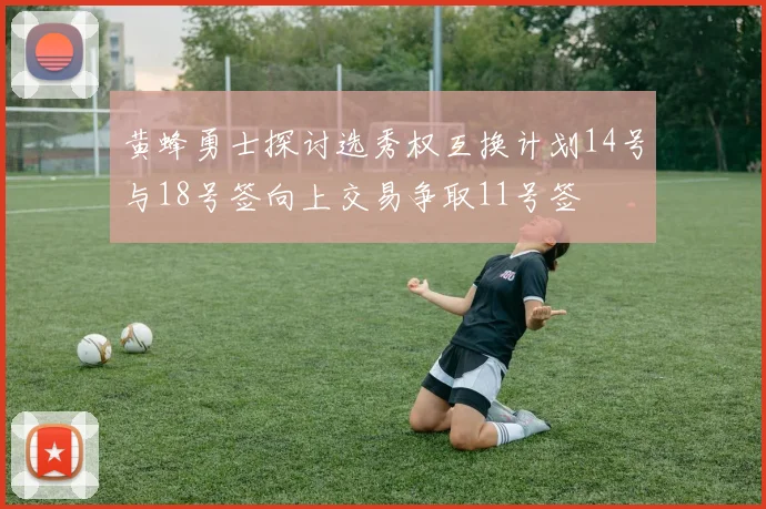 黄蜂勇士探讨选秀权互换计划14号与18号签向上交易争取11号签