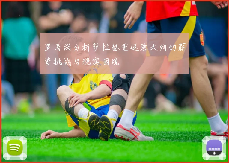 罗马诺分析萨拉赫重返意大利的薪资挑战与现实困境