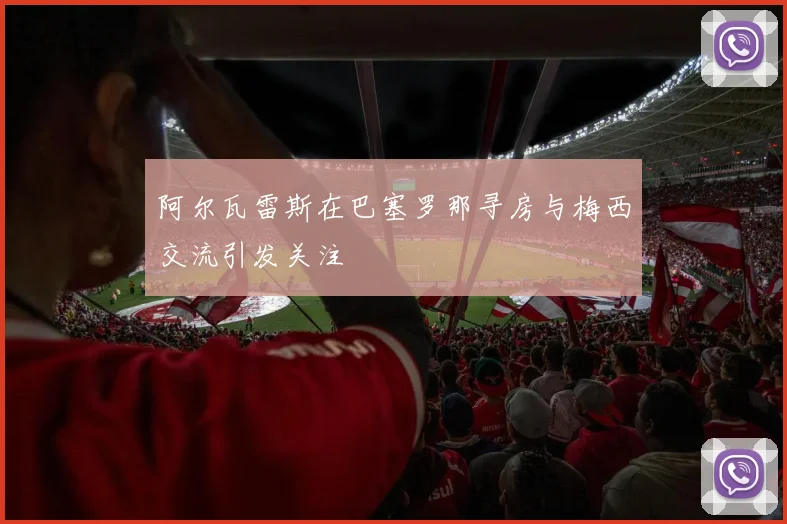 阿尔瓦雷斯在巴塞罗那寻房与梅西交流引发关注