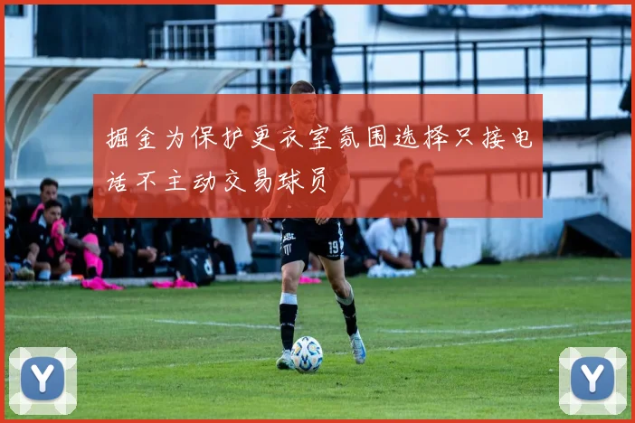 掘金为保护更衣室氛围选择只接电话不主动交易球员