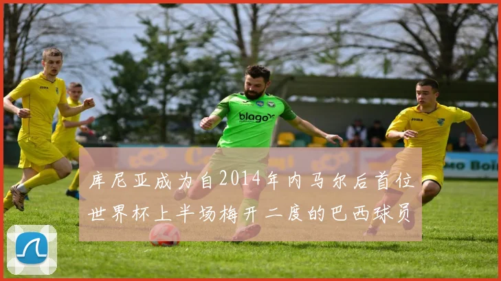 库尼亚成为自2014年内马尔后首位世界杯上半场梅开二度的巴西球员