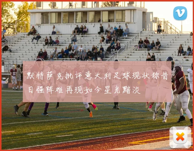 默特萨克批评意大利足球现状称昔日强阵难再现如今星光黯淡