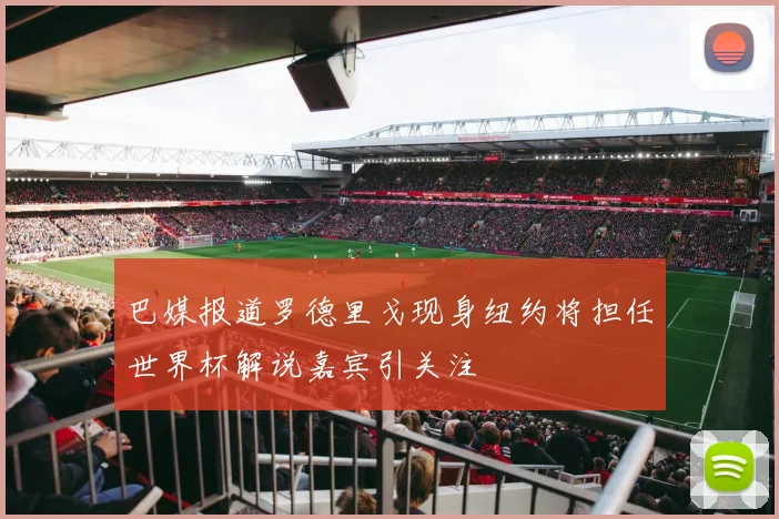 巴媒报道罗德里戈现身纽约将担任世界杯解说嘉宾引关注