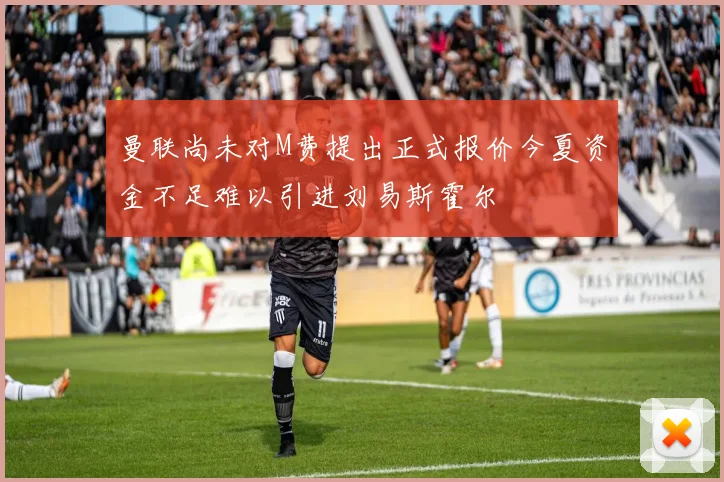 曼联尚未对M费提出正式报价今夏资金不足难以引进刘易斯霍尔