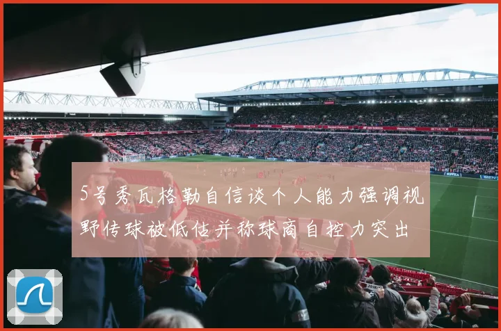 5号秀瓦格勒自信谈个人能力强调视野传球被低估并称球商自控力突出