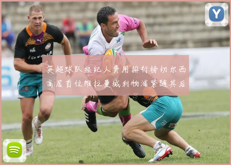 英超球队经纪人费用排行榜切尔西高居首位维拉曼城利物浦紧随其后