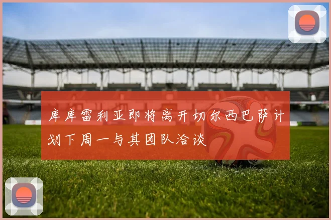 库库雷利亚即将离开切尔西巴萨计划下周一与其团队洽谈
