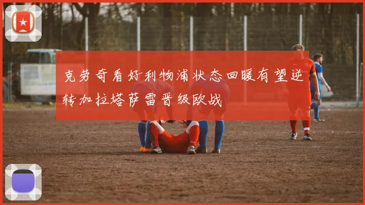 克劳奇看好利物浦状态回暖有望逆转加拉塔萨雷晋级欧战