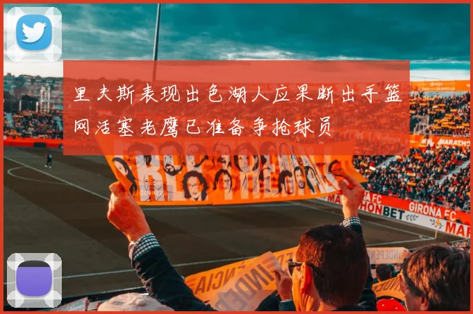 里夫斯表现出色湖人应果断出手篮网活塞老鹰已准备争抢球员