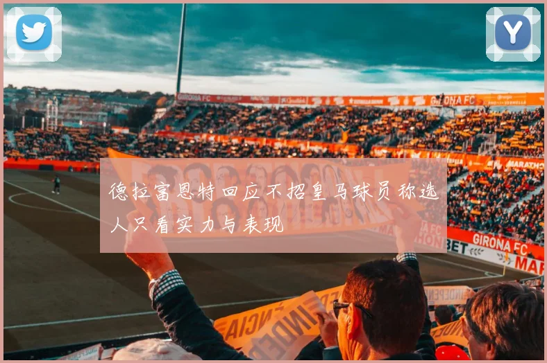 德拉富恩特回应不招皇马球员称选人只看实力与表现
