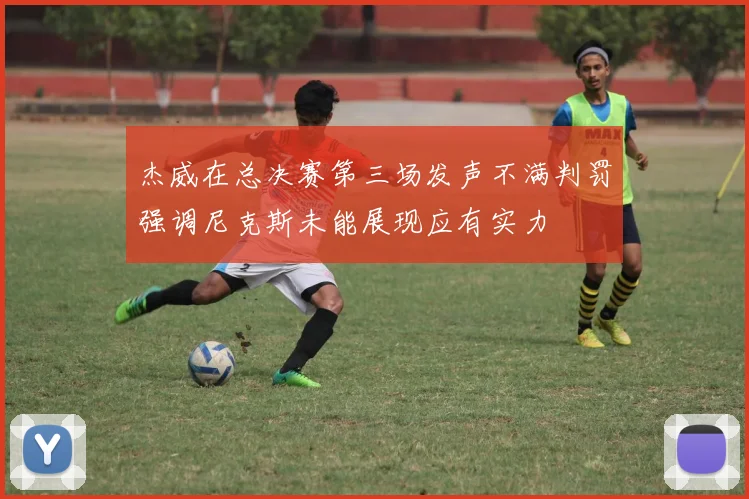 杰威在总决赛第三场发声不满判罚强调尼克斯未能展现应有实力