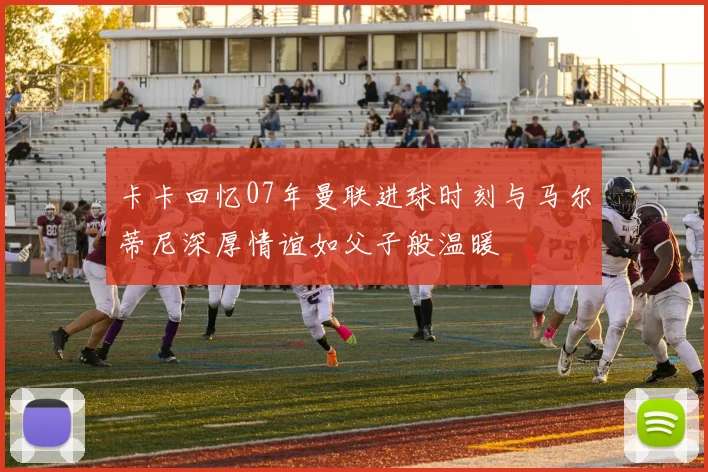 卡卡回忆07年曼联进球时刻与马尔蒂尼深厚情谊如父子般温暖