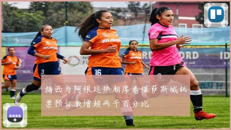 梅西与阿根廷热潮席卷堪萨斯城机票预订激增超两千百分比