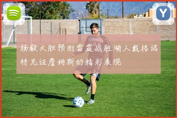 杨毅大胆预测雷霆战胜湖人戴格诺特见证詹姆斯的精彩表现